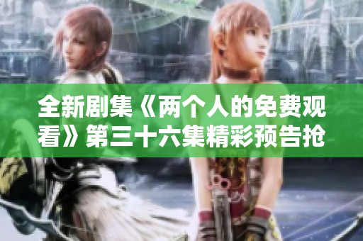 全新剧集《两个人的免费观看》第三十六集精彩预告抢先看！