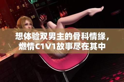 想体验双男主的骨科情缘，燃情C1V1故事尽在其中