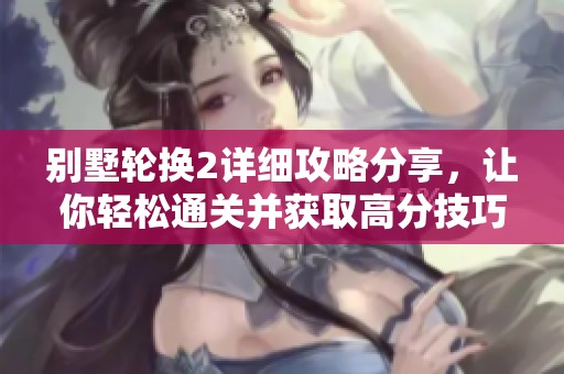 别墅轮换2详细攻略分享，让你轻松通关并获取高分技巧