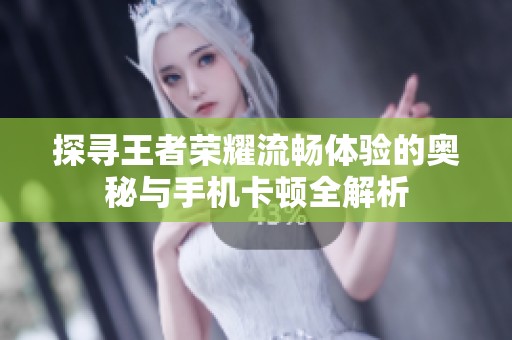 探寻王者荣耀流畅体验的奥秘与手机卡顿全解析