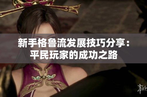 新手格鲁流发展技巧分享：平民玩家的成功之路