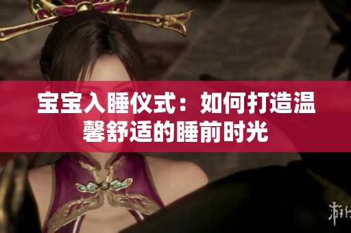 宝宝入睡仪式：如何打造温馨舒适的睡前时光