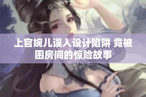 上官婉儿误入设计陷阱 竟被困房间的惊险故事