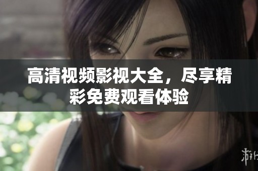 高清视频影视大全，尽享精彩免费观看体验