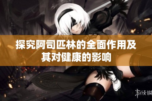 探究阿司匹林的全面作用及其对健康的影响