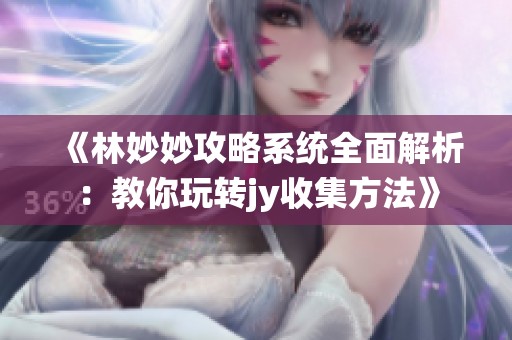 《林妙妙攻略系统全面解析：教你玩转jy收集方法》