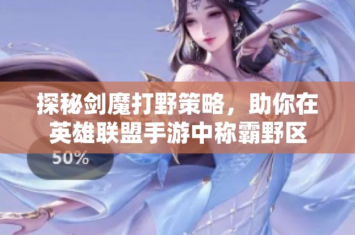 探秘剑魔打野策略，助你在英雄联盟手游中称霸野区
