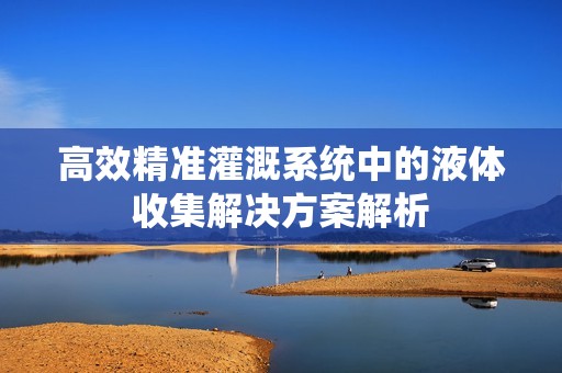 高效精准灌溉系统中的液体收集解决方案解析