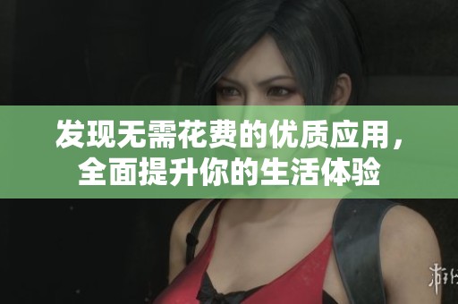 发现无需花费的优质应用，全面提升你的生活体验