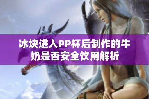 冰块进入PP杯后制作的牛奶是否安全饮用解析