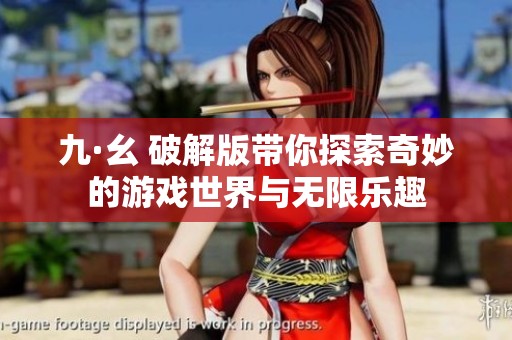 九·幺 破解版带你探索奇妙的游戏世界与无限乐趣
