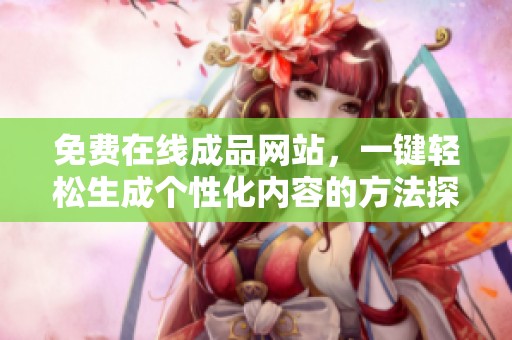 免费在线成品网站，一键轻松生成个性化内容的方法探索