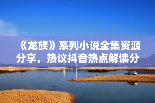 《龙族》系列小说全集资源分享，热议抖音热点解读分析