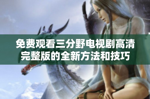 免费观看三分野电视剧高清完整版的全新方法和技巧