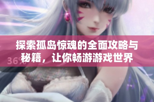 探索孤岛惊魂的全面攻略与秘籍，让你畅游游戏世界