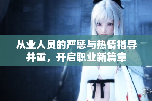 从业人员的严惩与热情指导并重，开启职业新篇章