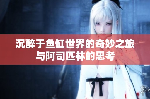 沉醉于鱼缸世界的奇妙之旅与阿司匹林的思考