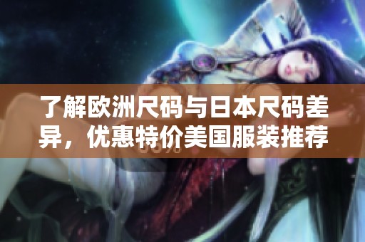 了解欧洲尺码与日本尺码差异，优惠特价美国服装推荐