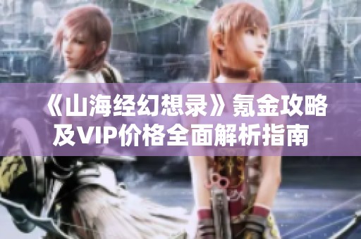《山海经幻想录》氪金攻略及VIP价格全面解析指南