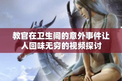 教官在卫生间的意外事件让人回味无穷的视频探讨
