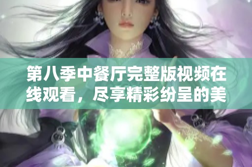 第八季中餐厅完整版视频在线观看，尽享精彩纷呈的美食与故事