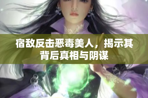 宿敌反击恶毒美人，揭示其背后真相与阴谋
