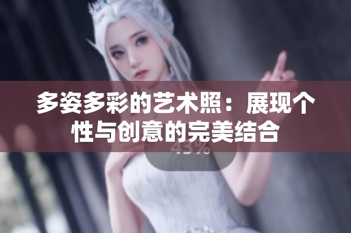 多姿多彩的艺术照：展现个性与创意的完美结合