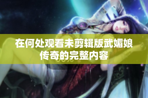 在何处观看未剪辑版武媚娘传奇的完整内容