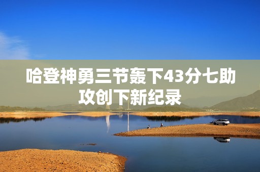 哈登神勇三节轰下43分七助攻创下新纪录