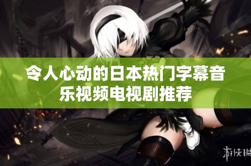 令人心动的日本热门字幕音乐视频电视剧推荐