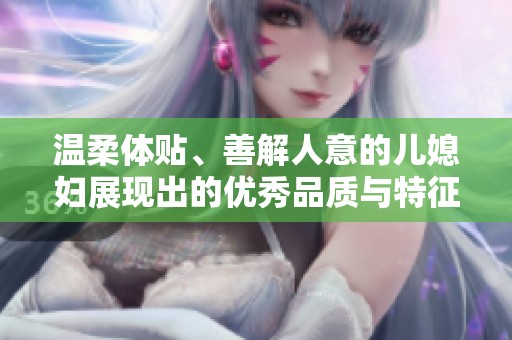 温柔体贴、善解人意的儿媳妇展现出的优秀品质与特征