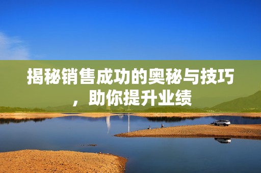 揭秘销售成功的奥秘与技巧，助你提升业绩