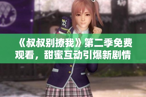 《叔叔别撩我》第二季免费观看，甜蜜互动引爆新剧情
