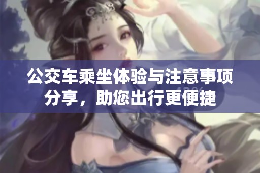 公交车乘坐体验与注意事项分享，助您出行更便捷