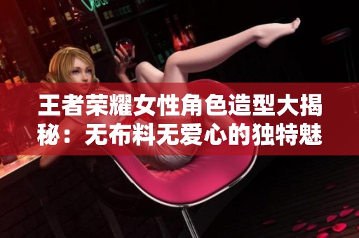 王者荣耀女性角色造型大揭秘：无布料无爱心的独特魅力