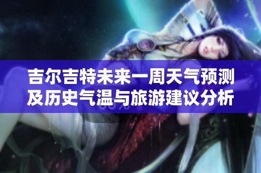 吉尔吉特未来一周天气预测及历史气温与旅游建议分析