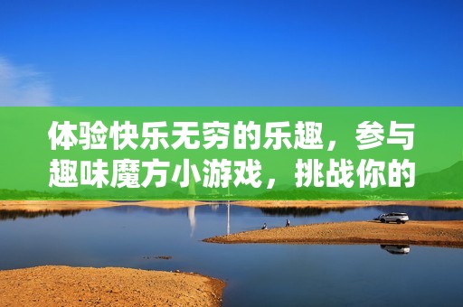 体验快乐无穷的乐趣，参与趣味魔方小游戏，挑战你的空间思维能力