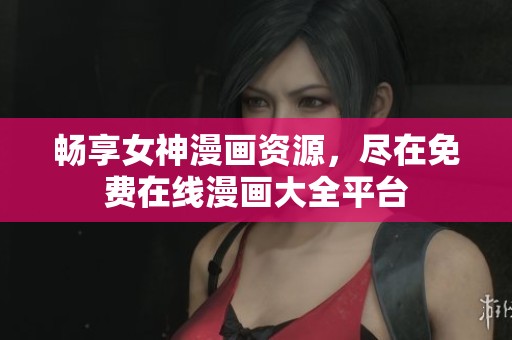 畅享女神漫画资源，尽在免费在线漫画大全平台