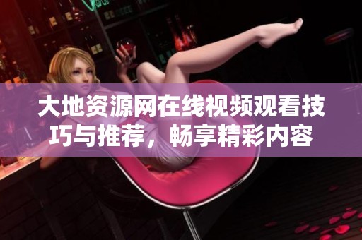 大地资源网在线视频观看技巧与推荐，畅享精彩内容