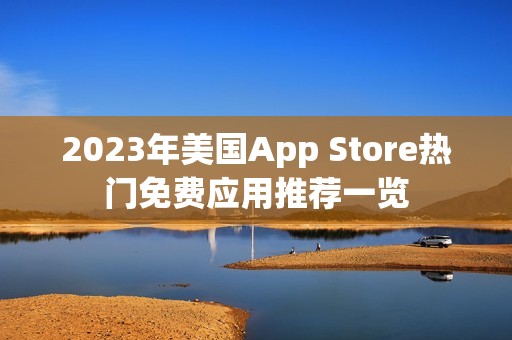 2023年美国App Store热门免费应用推荐一览