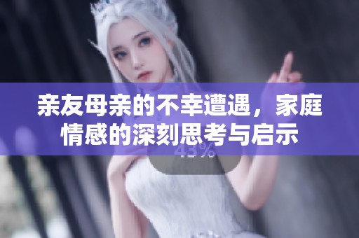 亲友母亲的不幸遭遇，家庭情感的深刻思考与启示
