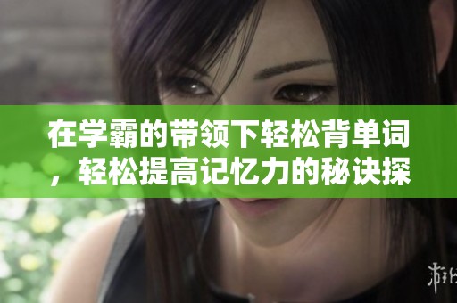 在学霸的带领下轻松背单词，轻松提高记忆力的秘诀探究