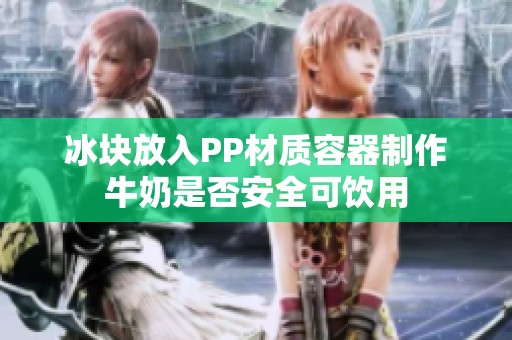 冰块放入PP材质容器制作牛奶是否安全可饮用