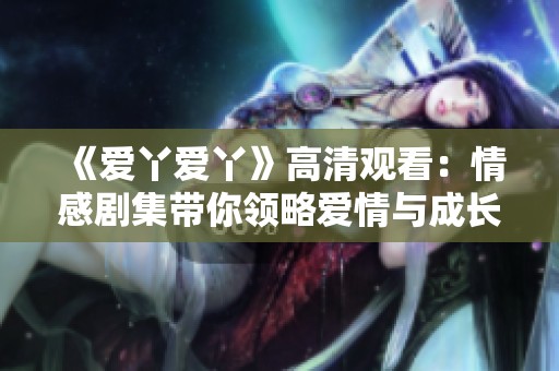 《爱丫爱丫》高清观看：情感剧集带你领略爱情与成长的故事