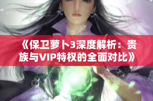 《保卫萝卜3深度解析：贵族与VIP特权的全面对比》