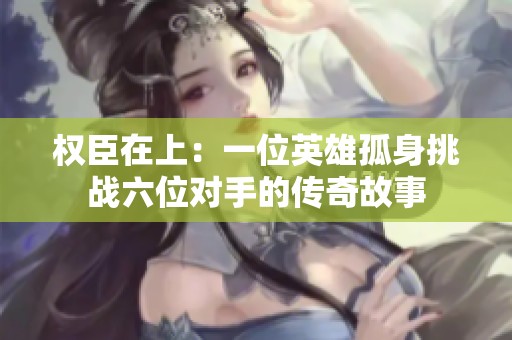 权臣在上：一位英雄孤身挑战六位对手的传奇故事