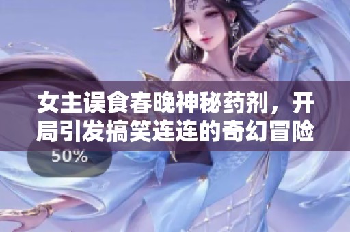女主误食春晚神秘药剂，开局引发搞笑连连的奇幻冒险