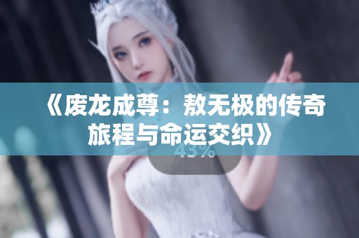 《废龙成尊：敖无极的传奇旅程与命运交织》