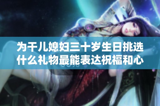 为干儿媳妇三十岁生日挑选什么礼物最能表达祝福和心意