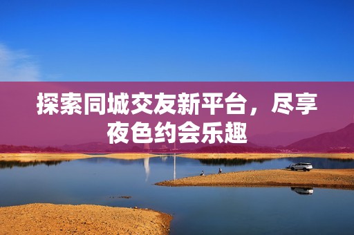 探索同城交友新平台，尽享夜色约会乐趣